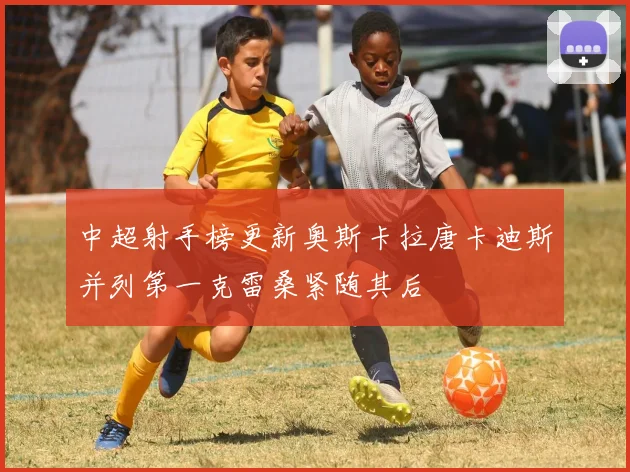 中超射手榜更新奥斯卡拉唐卡迪斯并列第一克雷桑紧随其后