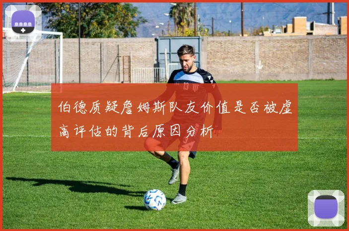伯德质疑詹姆斯队友价值是否被虚高评估的背后原因分析