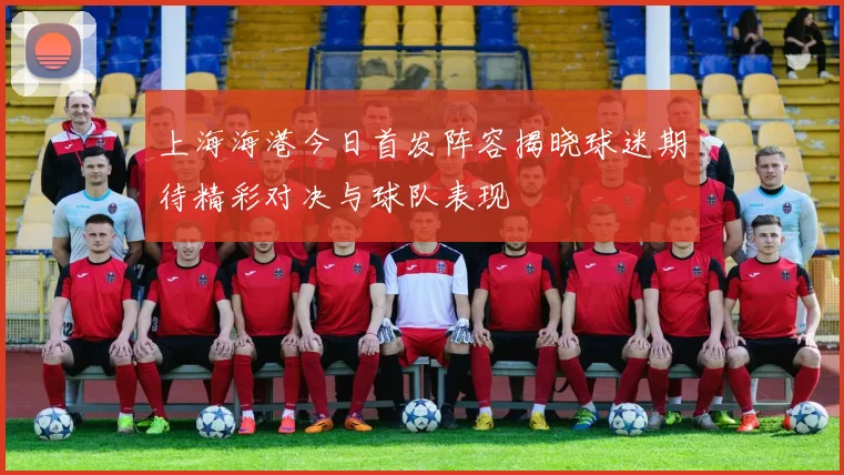 上海海港今日首发阵容揭晓球迷期待精彩对决与球队表现