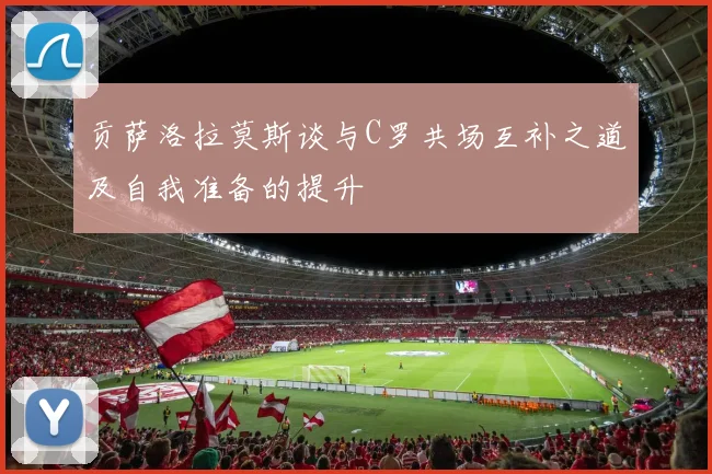 贡萨洛拉莫斯谈与C罗共场互补之道及自我准备的提升