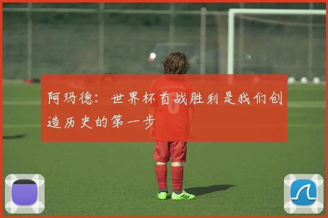 阿玛德：世界杯首战胜利是我们创造历史的第一步