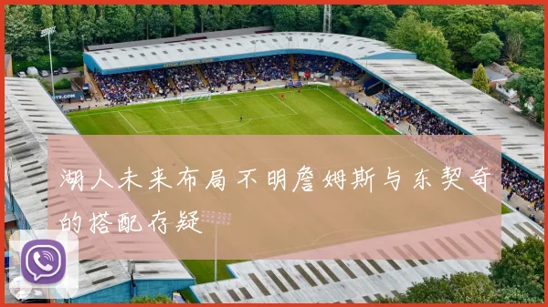 湖人未来布局不明詹姆斯与东契奇的搭配存疑