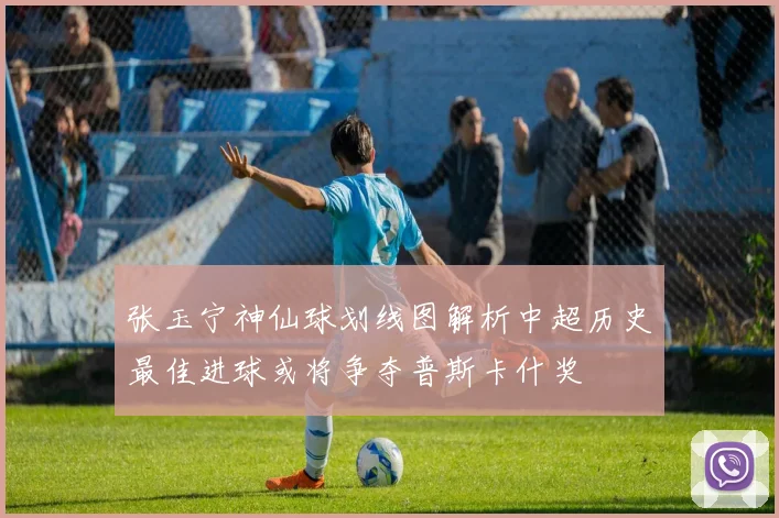 张玉宁神仙球划线图解析中超历史最佳进球或将争夺普斯卡什奖