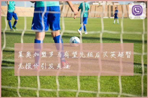 莱奥加盟罗马有望先租后买英超暂无报价引发关注