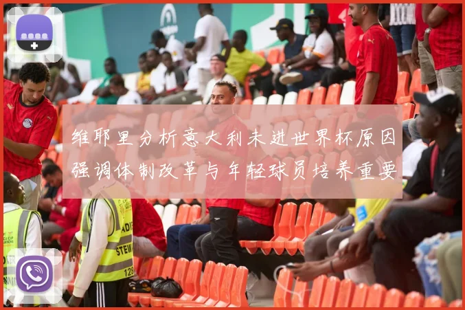 维耶里分析意大利未进世界杯原因强调体制改革与年轻球员培养重要性