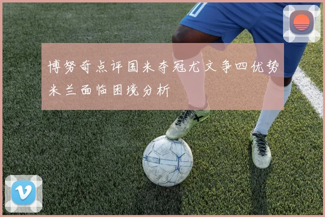 博努奇点评国米夺冠尤文争四优势米兰面临困境分析