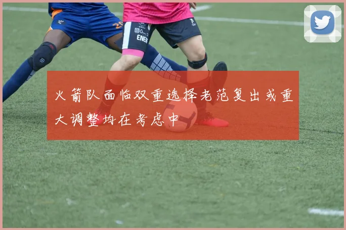 火箭队面临双重选择老范复出或重大调整均在考虑中