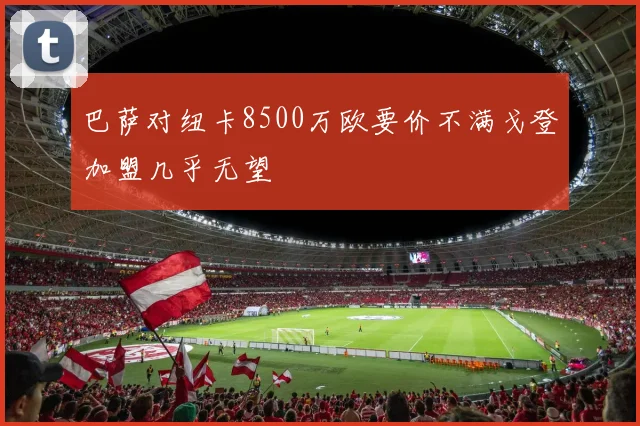 巴萨对纽卡8500万欧要价不满戈登加盟几乎无望
