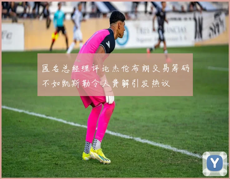 匿名总经理评论杰伦布朗交易筹码不如凯斯勒令人费解引发热议