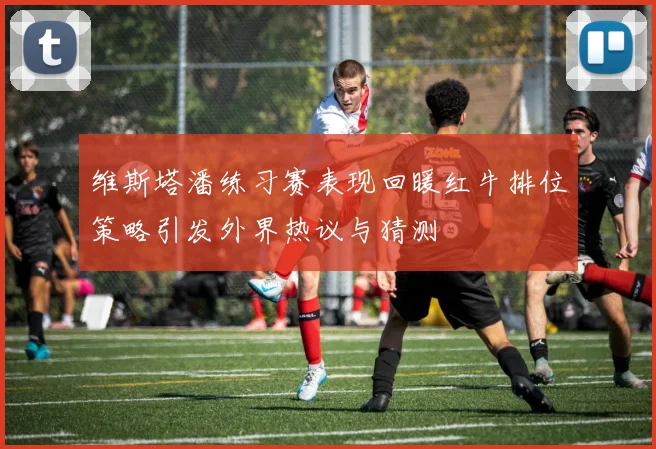 维斯塔潘练习赛表现回暖红牛排位策略引发外界热议与猜测